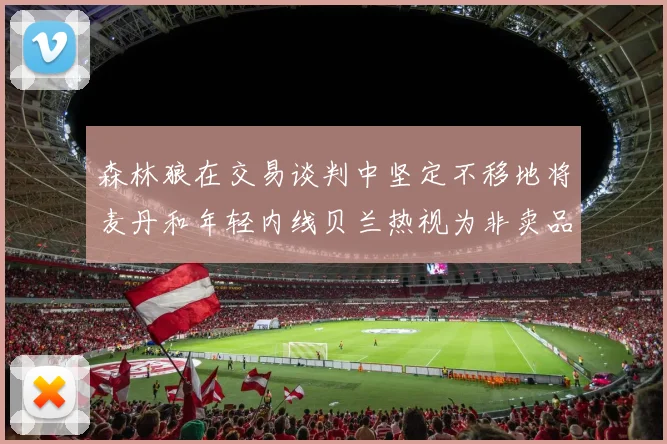 森林狼在交易谈判中坚定不移地将麦丹和年轻内线贝兰热视为非卖品