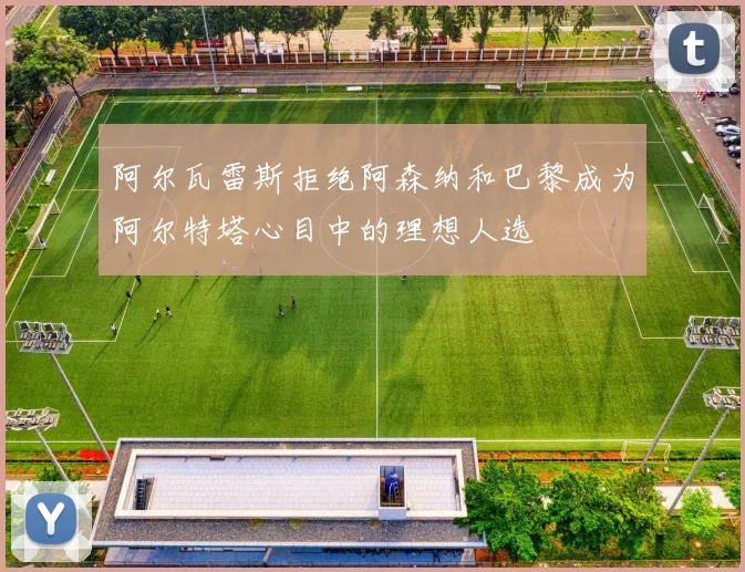 阿尔瓦雷斯拒绝阿森纳和巴黎成为阿尔特塔心目中的理想人选