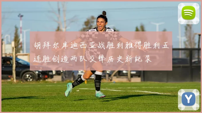 胡拜尔库迪西亚战胜利雅得胜利五连胜创造两队交锋历史新纪录
