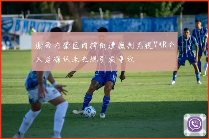 谢蒂内禁区内摔倒遭裁判无视VAR介入后确认未犯规引发争议