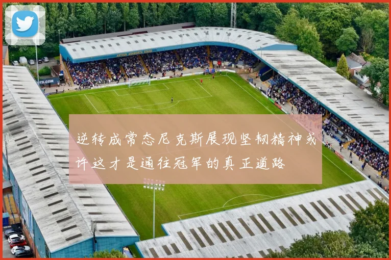 逆转成常态尼克斯展现坚韧精神或许这才是通往冠军的真正道路