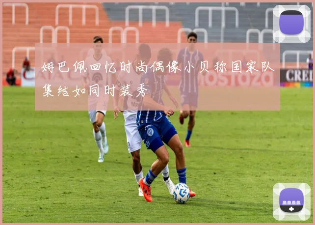 姆巴佩回忆时尚偶像小贝称国家队集结如同时装秀