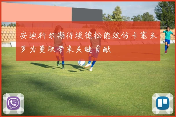 安迪科尔期待埃德松能效仿卡塞米罗为曼联带来关键贡献
