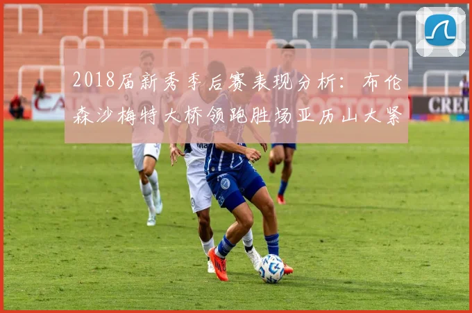 2018届新秀季后赛表现分析：布伦森沙梅特大桥领跑胜场亚历山大紧随其后