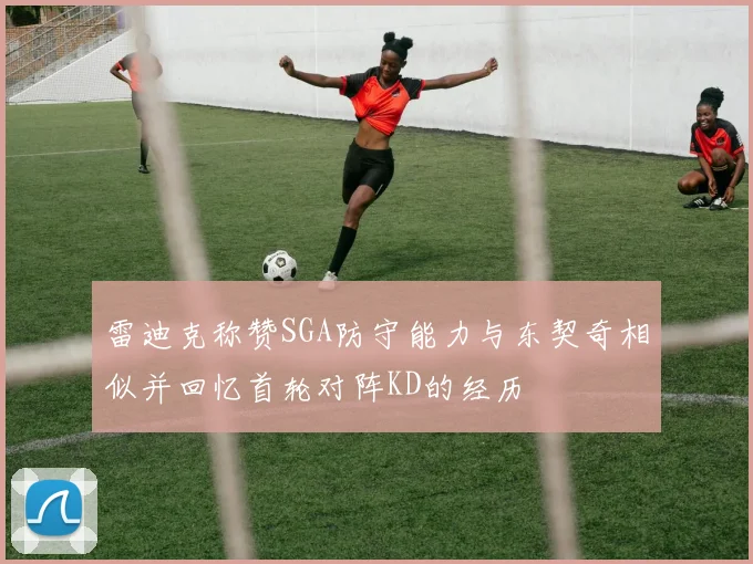 雷迪克称赞SGA防守能力与东契奇相似并回忆首轮对阵KD的经历