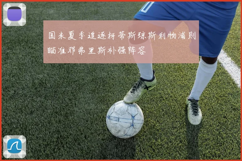 国米夏季追逐柯蒂斯琼斯利物浦则瞄准邓弗里斯补强阵容