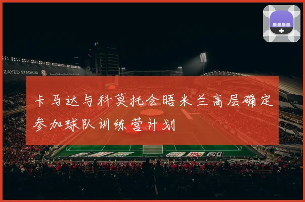 卡马达与科莫托会晤米兰高层确定参加球队训练营计划