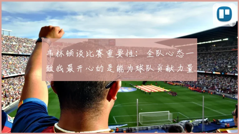 韦林顿谈比赛重要性：全队心态一致我最开心的是能为球队贡献力量