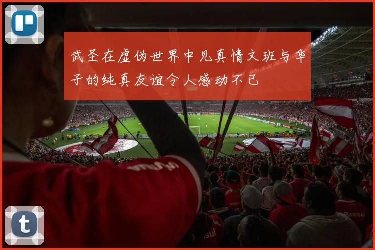 武圣在虚伪世界中见真情文班与华子的纯真友谊令人感动不已