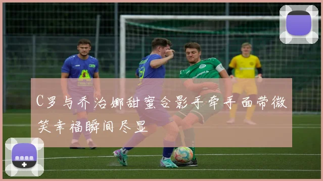C罗与乔治娜甜蜜合影手牵手面带微笑幸福瞬间尽显