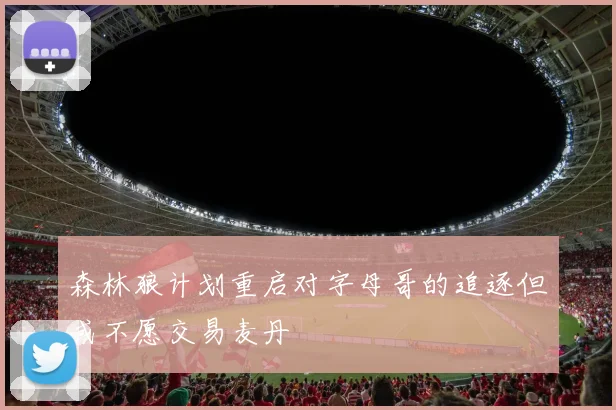 森林狼计划重启对字母哥的追逐但或不愿交易麦丹